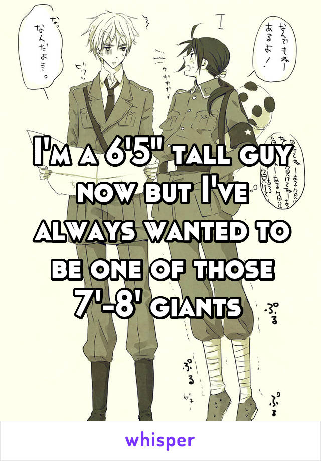 I'm a 6'5" tall guy now but I've always wanted to be one of those 7'-8' giants 