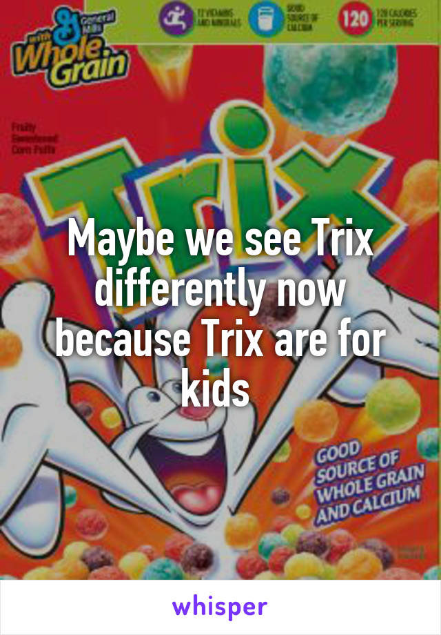 Maybe we see Trix differently now because Trix are for kids 