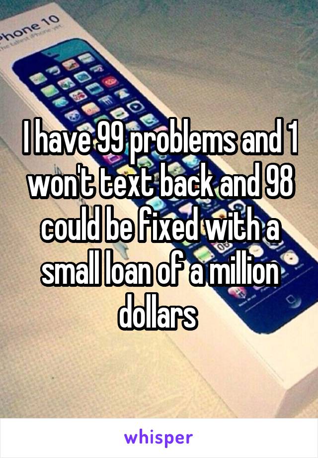 I have 99 problems and 1 won't text back and 98 could be fixed with a small loan of a million dollars 