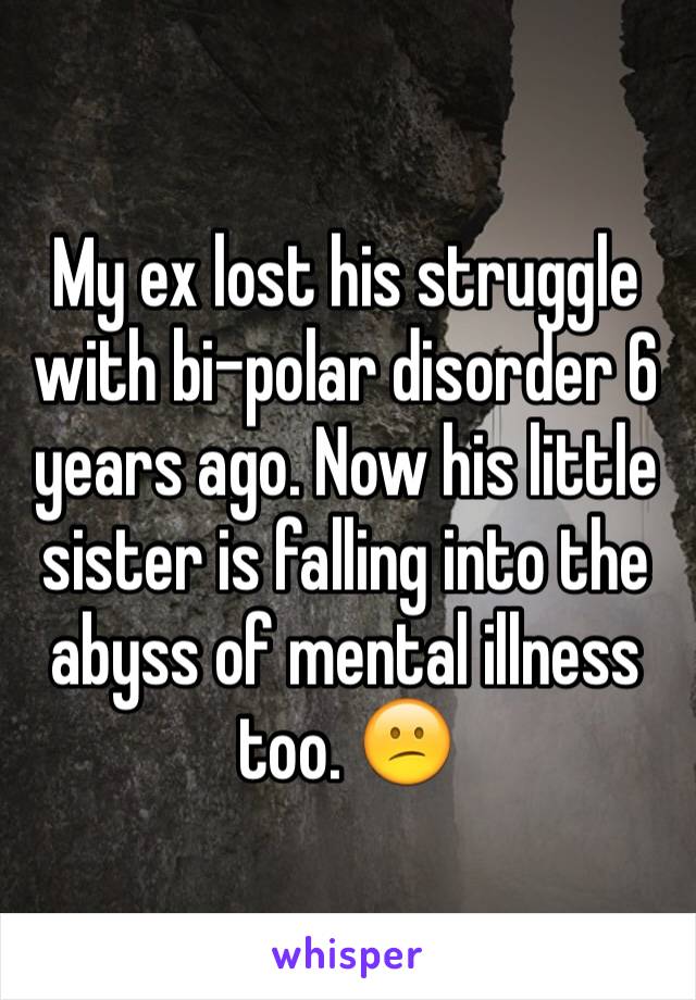 My ex lost his struggle with bi-polar disorder 6 years ago. Now his little sister is falling into the abyss of mental illness too. 😕