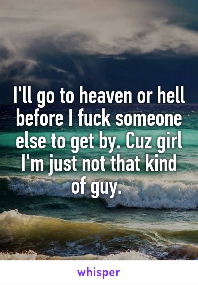 I'll go to heaven or hell before I fuck someone else to get by. Cuz girl I'm just not that kind of guy. 