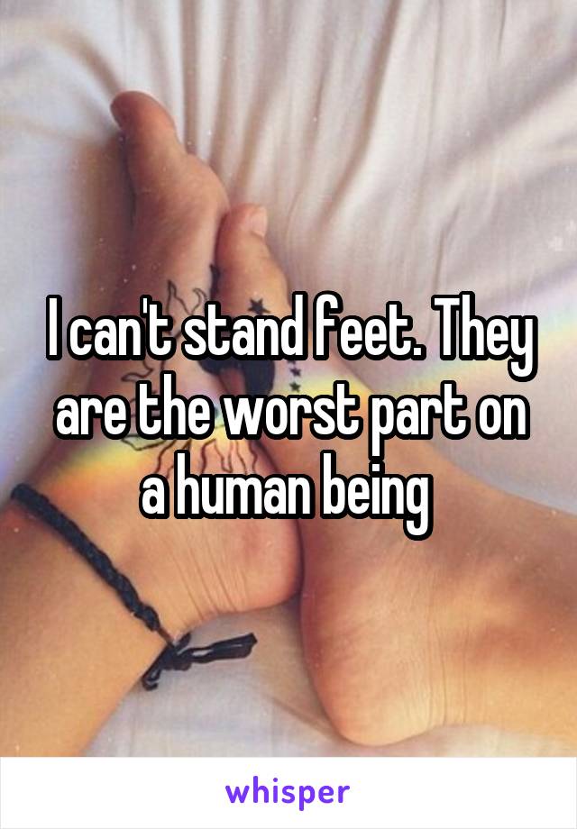 I can't stand feet. They are the worst part on a human being 