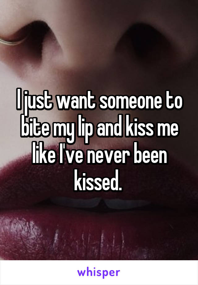 I just want someone to bite my lip and kiss me like I've never been kissed. 