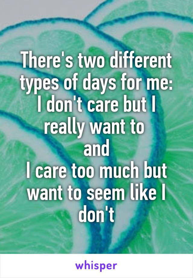 There's two different types of days for me:
I don't care but I really want to 
and
I care too much but want to seem like I don't