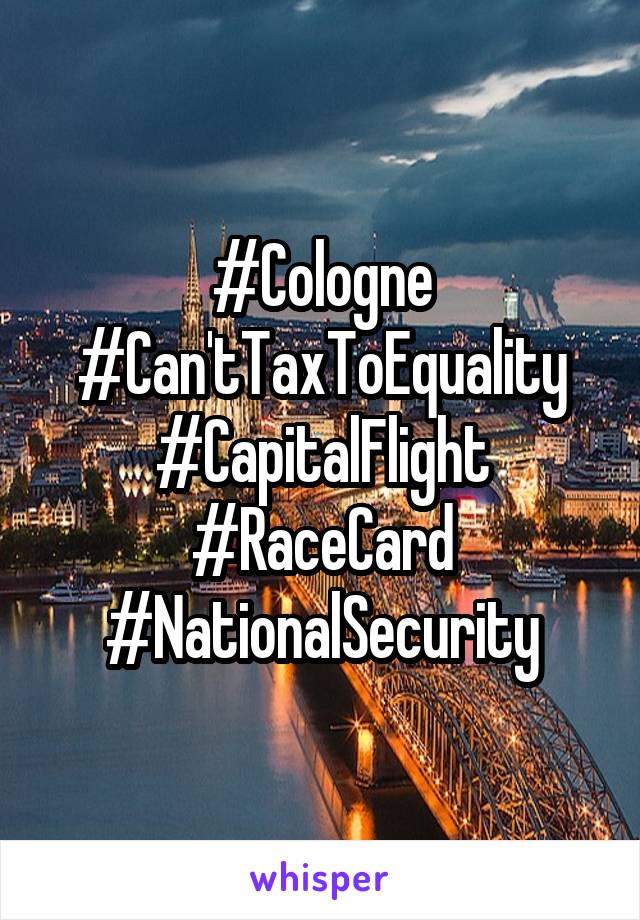 #Cologne
#Can'tTaxToEquality
#CapitalFlight
#RaceCard
#NationalSecurity