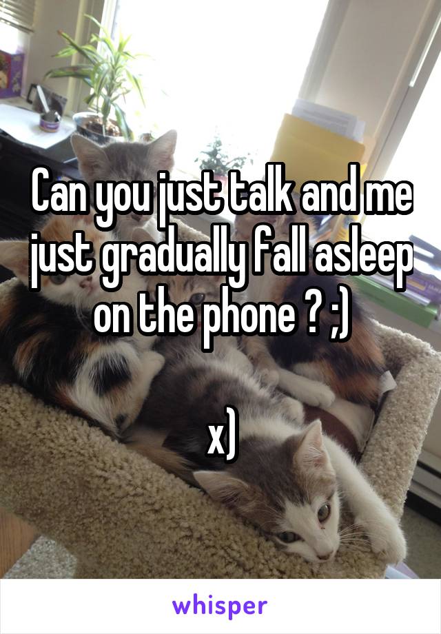 Can you just talk and me just gradually fall asleep on the phone ? ;)

x)