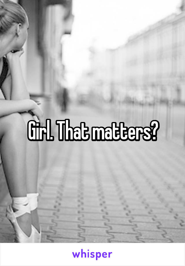 Girl. That matters?