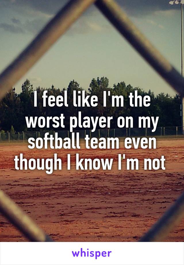 I feel like I'm the worst player on my softball team even though I know I'm not 