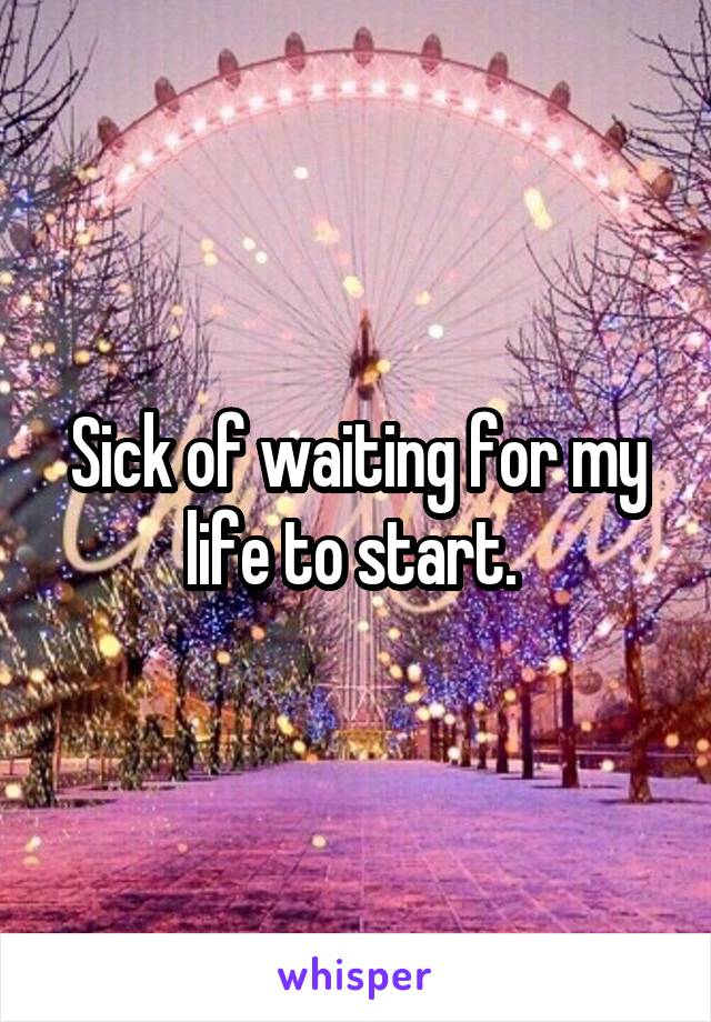 Sick of waiting for my life to start. 