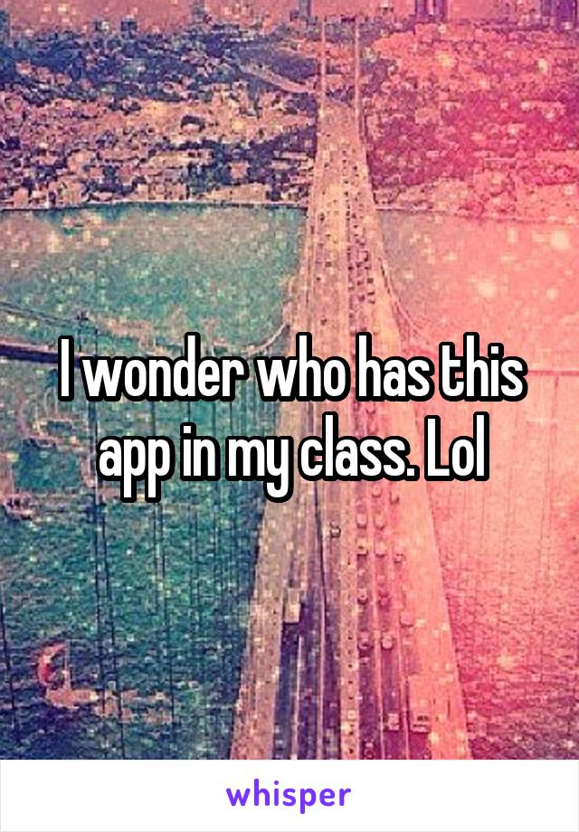 I wonder who has this app in my class. Lol