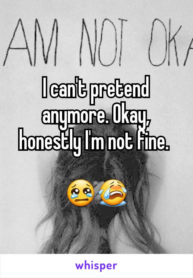 I can't pretend anymore. Okay, honestly I'm not fine. 

😢😭