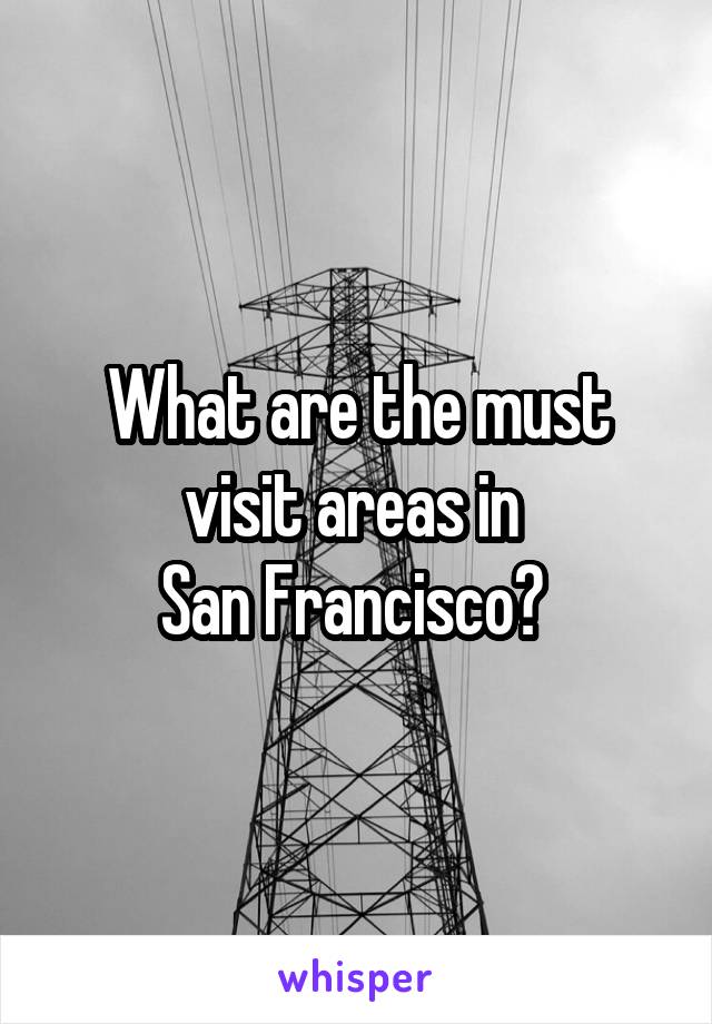 What are the must visit areas in 
San Francisco? 