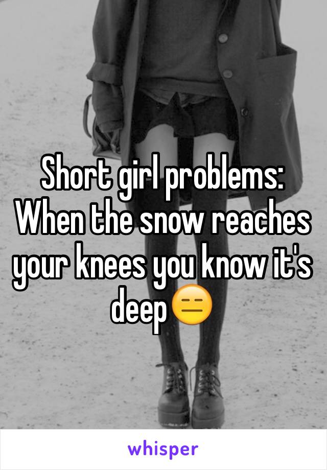 Short girl problems: 
When the snow reaches your knees you know it's deep😑