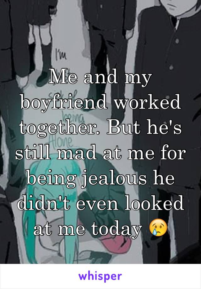 Me and my boyfriend worked together. But he's still mad at me for being jealous he didn't even looked at me today 😢