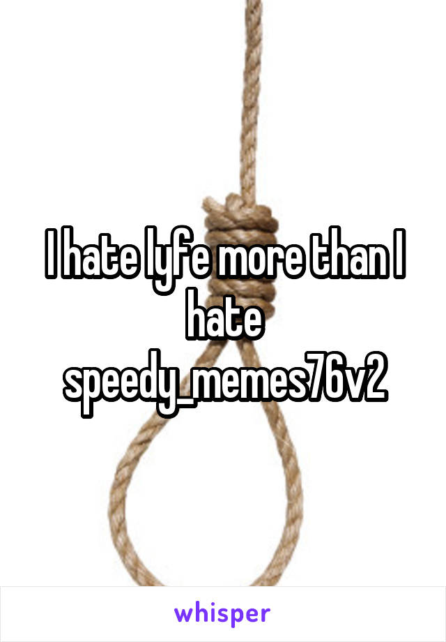 I hate lyfe more than I hate speedy_memes76v2