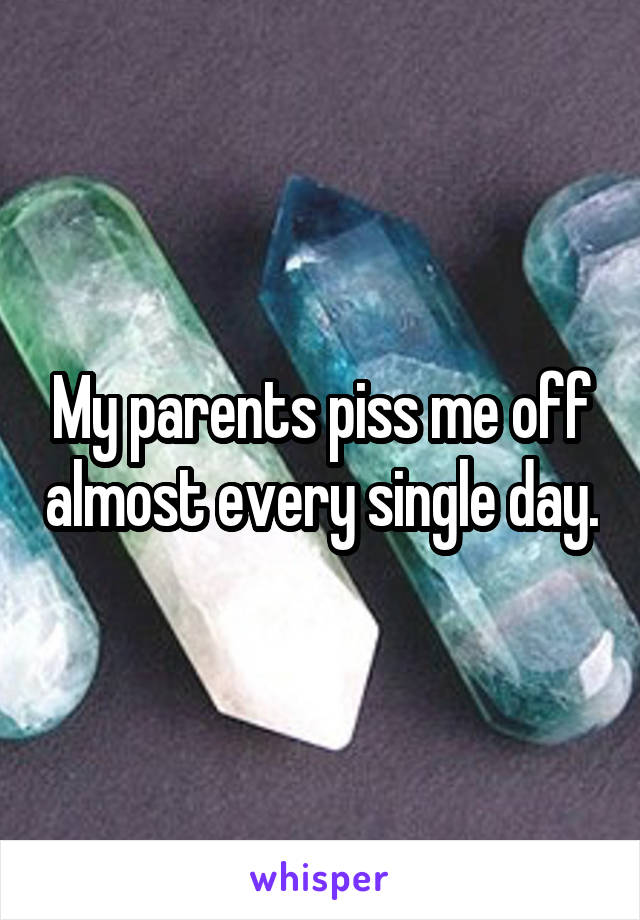 My parents piss me off almost every single day.