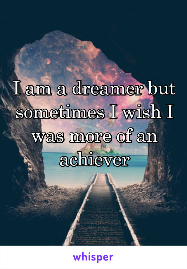 I am a dreamer but sometimes I wish I was more of an achiever
