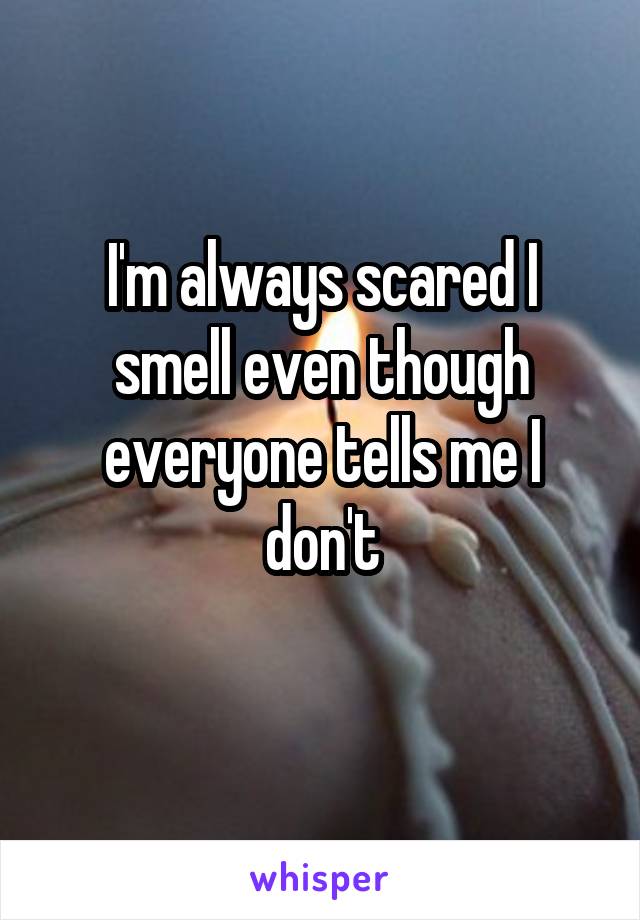 I'm always scared I smell even though everyone tells me I don't
