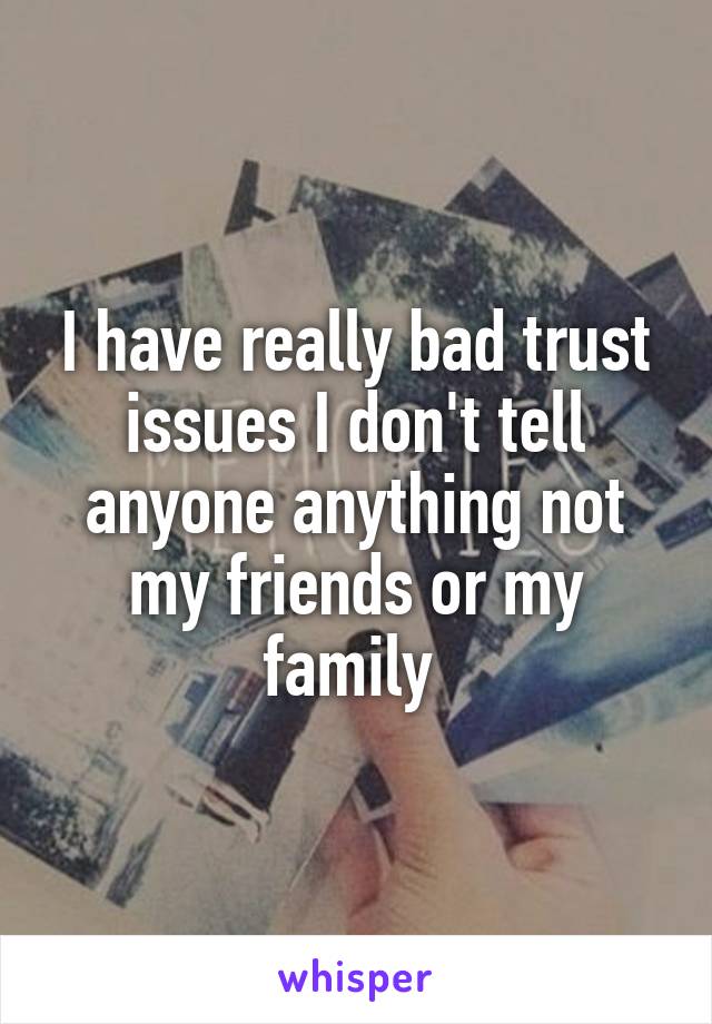 I have really bad trust issues I don't tell anyone anything not my friends or my family 