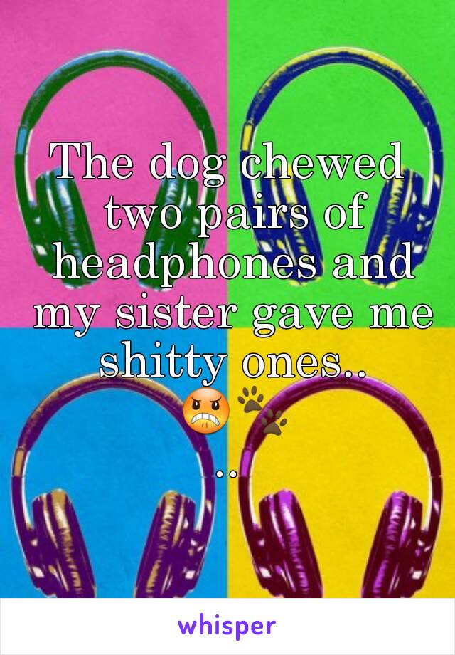 The dog chewed two pairs of headphones and my sister gave me shitty ones.. 😠🐾..