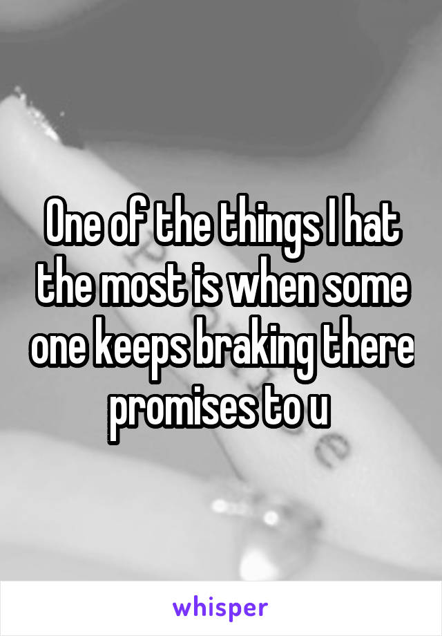 One of the things I hat the most is when some one keeps braking there promises to u 