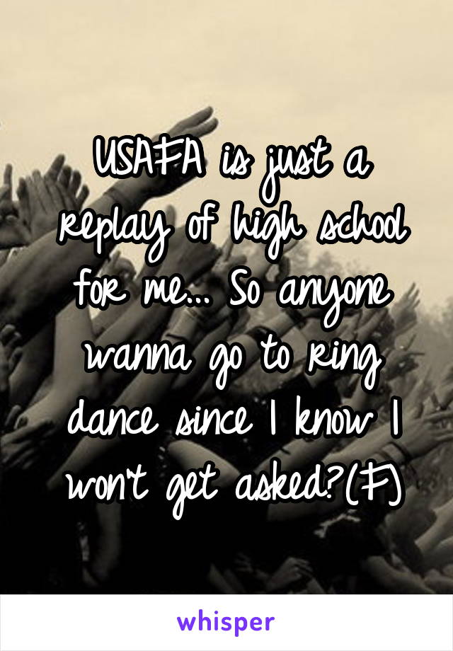 USAFA is just a replay of high school for me... So anyone wanna go to ring dance since I know I won't get asked?(F)