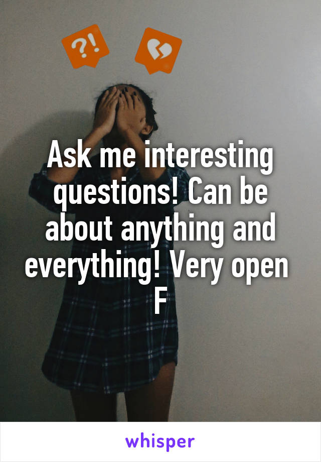 Ask me interesting questions! Can be about anything and everything! Very open 
F