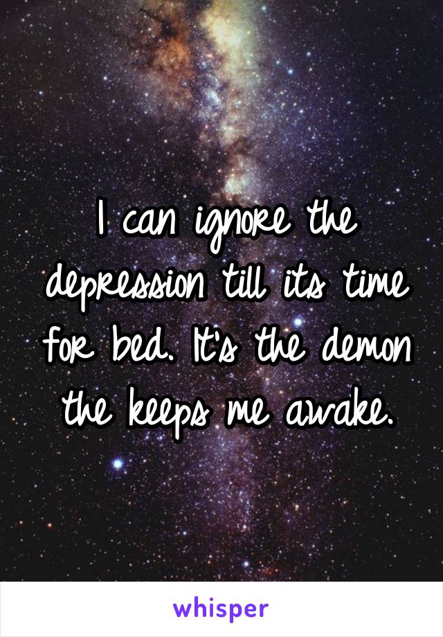 I can ignore the depression till its time for bed. It's the demon the keeps me awake.