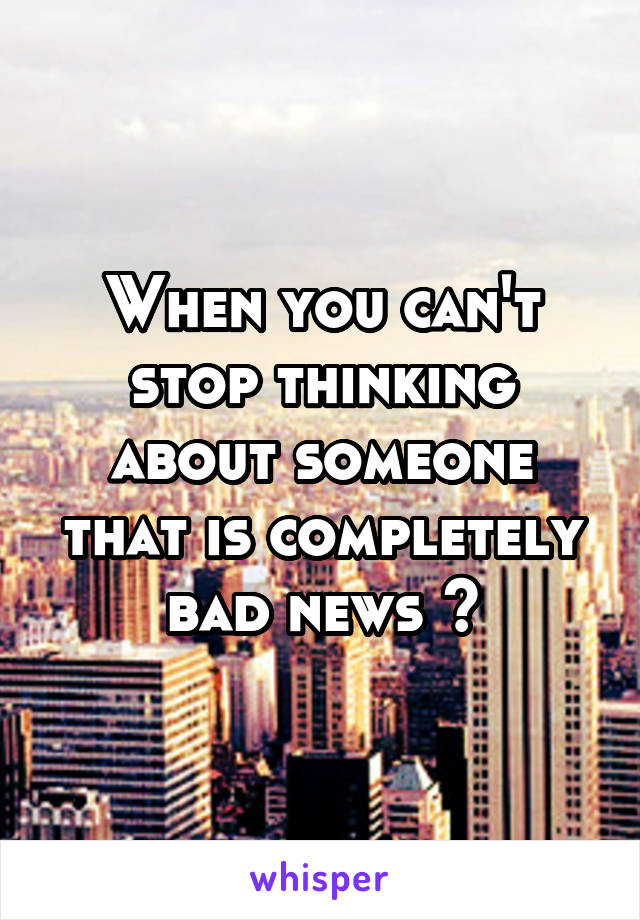 When you can't stop thinking about someone that is completely bad news 👀