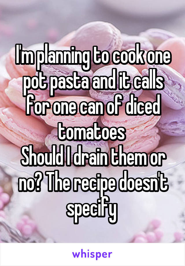 I'm planning to cook one pot pasta and it calls for one can of diced tomatoes 
Should I drain them or no? The recipe doesn't specify 