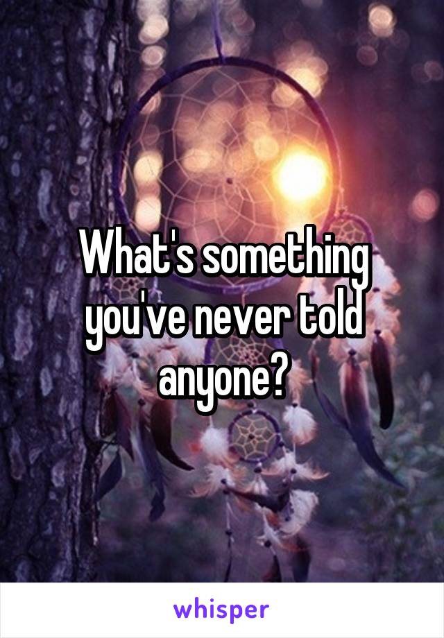 What's something you've never told anyone?