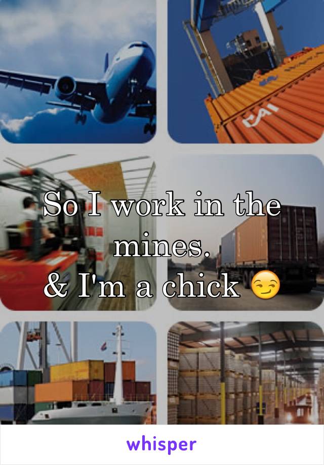 So I work in the mines. 
& I'm a chick 😏