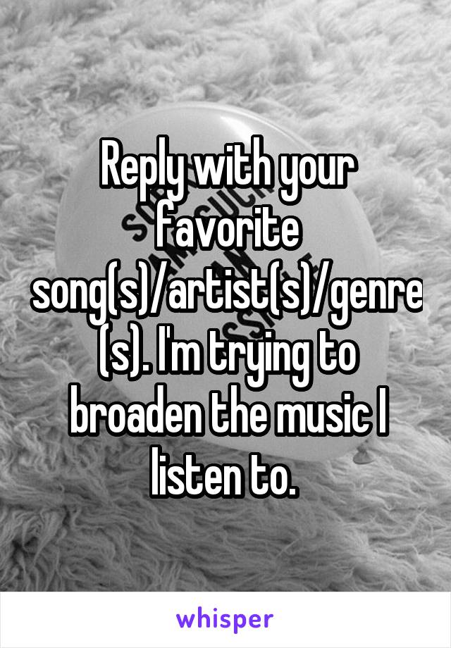 Reply with your favorite song(s)/artist(s)/genre(s). I'm trying to broaden the music I listen to. 