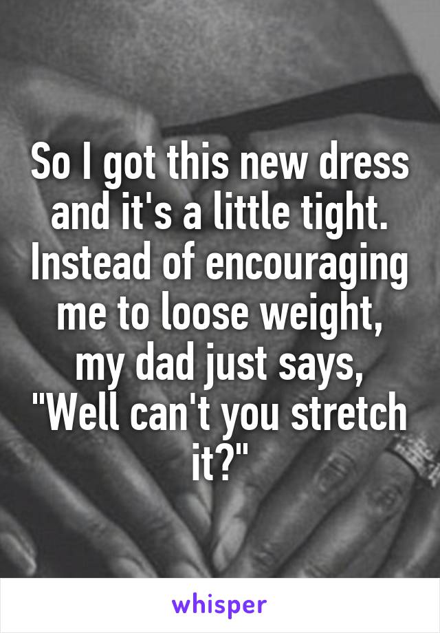 So I got this new dress and it's a little tight. Instead of encouraging me to loose weight, my dad just says, "Well can't you stretch it?"