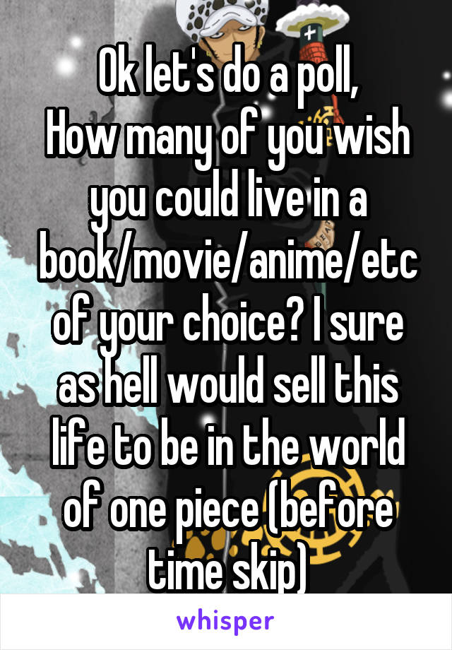 Ok let's do a poll,
How many of you wish you could live in a book/movie/anime/etc of your choice? I sure as hell would sell this life to be in the world of one piece (before time skip)