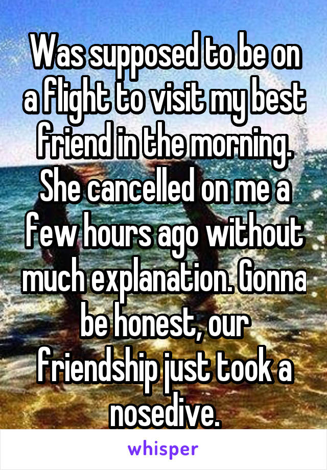 Was supposed to be on a flight to visit my best friend in the morning. She cancelled on me a few hours ago without much explanation. Gonna be honest, our friendship just took a nosedive.