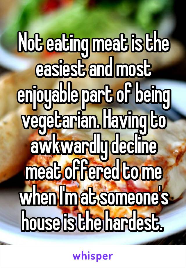 Not eating meat is the easiest and most enjoyable part of being vegetarian. Having to awkwardly decline meat offered to me when I'm at someone's house is the hardest. 