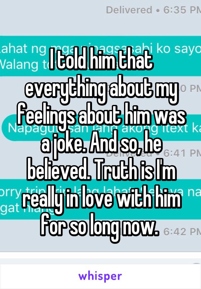 I told him that everything about my feelings about him was a joke. And so, he believed. Truth is I'm really in love with him for so long now. 