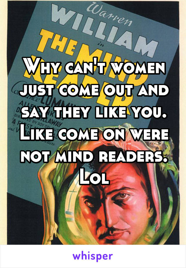 Why can't women just come out and say they like you. Like come on were not mind readers. Lol
