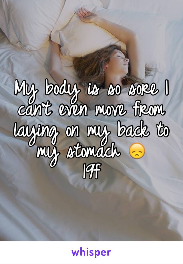 My body is so sore I can't even move from laying on my back to my stomach 😞 
19f 