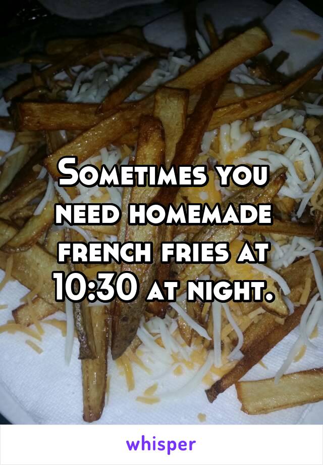 Sometimes you need homemade french fries at 10:30 at night.