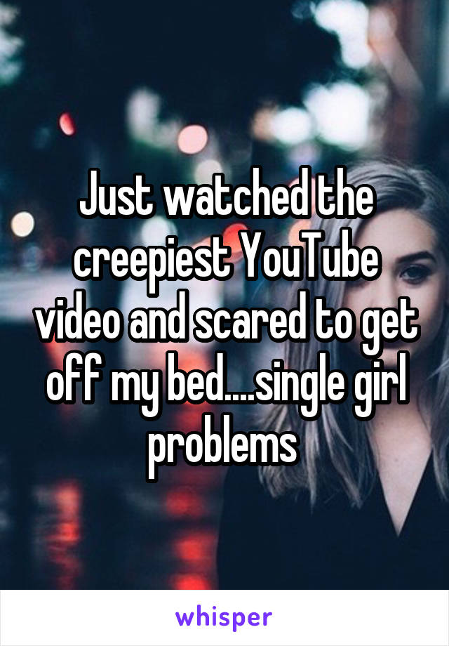 Just watched the creepiest YouTube video and scared to get off my bed....single girl problems 