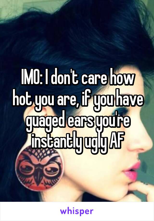 IMO: I don't care how hot you are, if you have guaged ears you're instantly ugly AF