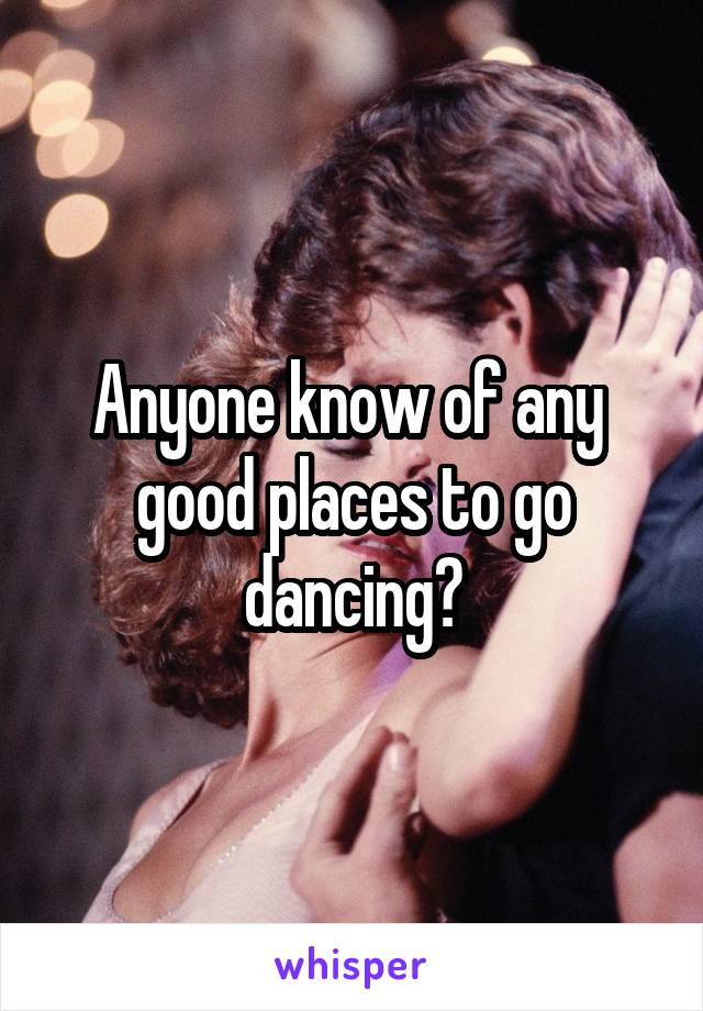 Anyone know of any  good places to go dancing?