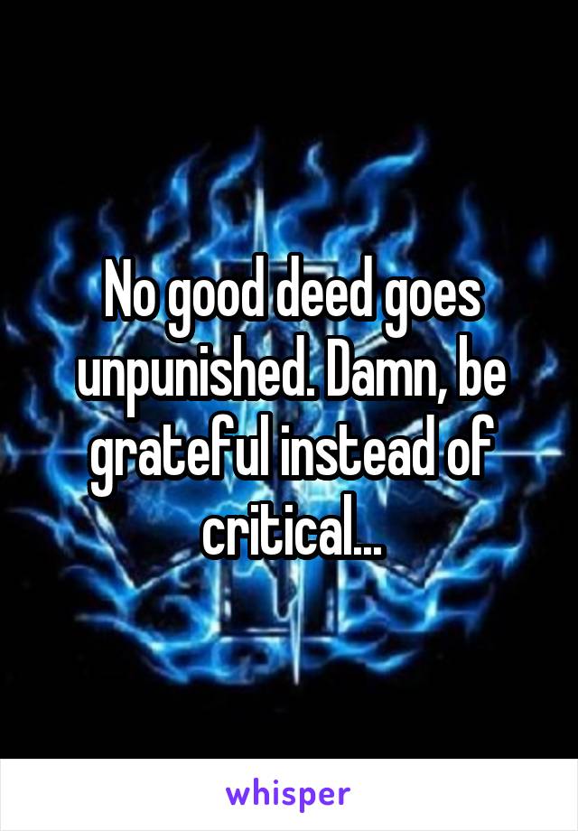 No good deed goes unpunished. Damn, be grateful instead of critical...