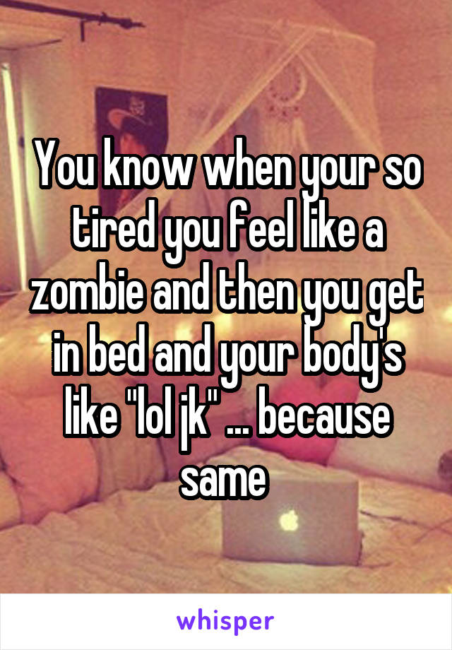 You know when your so tired you feel like a zombie and then you get in bed and your body's like "lol jk" ... because same 