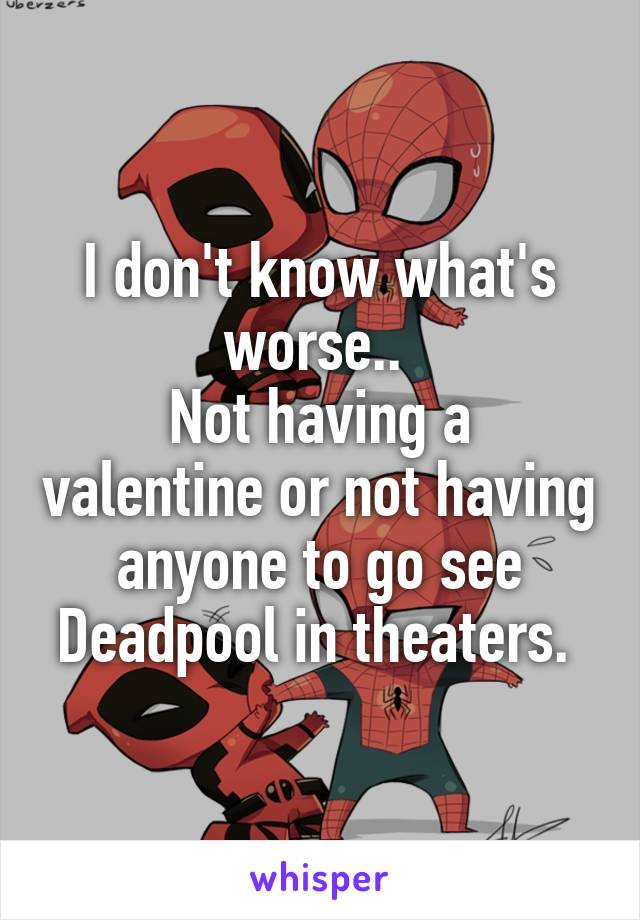 I don't know what's worse.. 
Not having a valentine or not having anyone to go see Deadpool in theaters. 