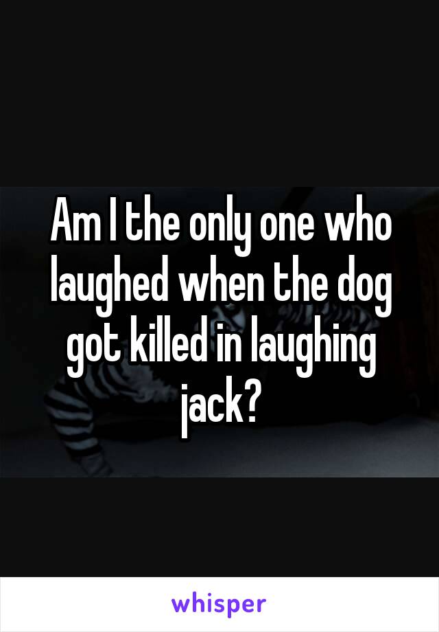 Am I the only one who laughed when the dog got killed in laughing jack?