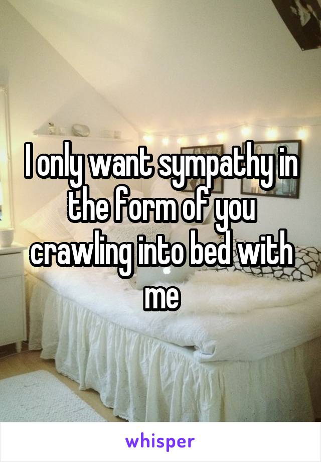 I only want sympathy in the form of you crawling into bed with me