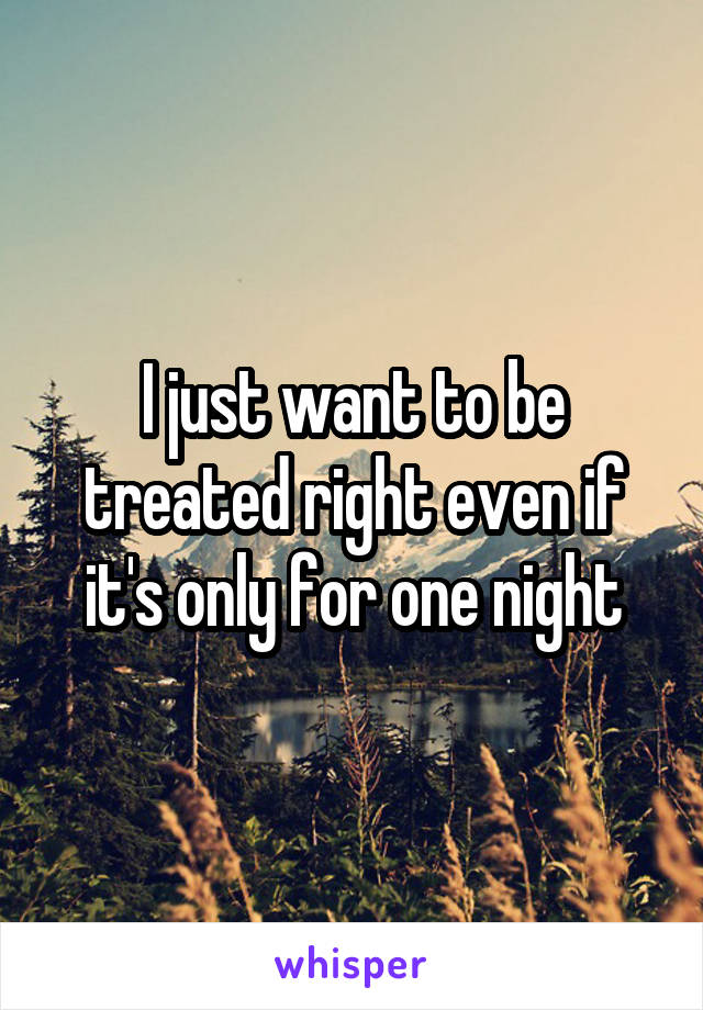 I just want to be treated right even if it's only for one night